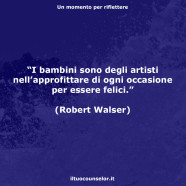 “I bambini sono degli artisti nell’approfittare di ogni occasione per essere felici.” (Robert Walser)