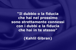 “Il dubbio o la fiducia che hai nel prossimo sono strettamente connessi con i dubbi e la fiducia che hai in te stesso” (Kahlil Gibran)