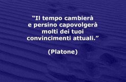 “Il tempo cambierà e persino capovolgerà molti dei tuoi convincimenti attuali.” (Platone)