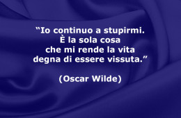 “Io continuo a stupirmi. È la sola cosa che mi rende la vita degna di essere vissuta.” (Oscar Wilde)