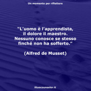 “L’uomo è l’apprendista, il dolore il maestro. Nessuno conosce se stesso finché non ha sofferto.” (Alfred de Musset)