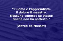 “L’uomo è l’apprendista, il dolore il maestro. Nessuno conosce se stesso finché non ha sofferto.” (Alfred de Musset)