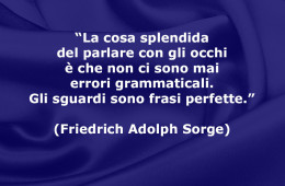 “La cosa splendida del parlare con gli occhi è che non ci sono mai errori grammaticali. Gli sguardi sono frasi perfette.” (Friedrich Adolph Sorge)