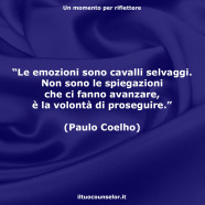 “Le emozioni sono cavalli selvaggi. Non sono le spiegazioni che ci fanno avanzare, è la volontà di proseguire.” (Paulo Coelho)
