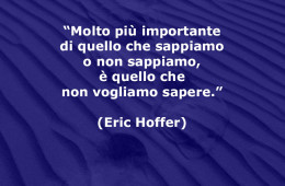 “Molto più importante di quello che sappiamo o non sappiamo, è quello che non vogliamo sapere.” (Eric Hoffer)