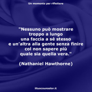 “Nessuno può mostrare troppo a lungo una faccia a sé stesso e un’altra alla gente senza finire col non sapere più quale sia quella vera.” (Nathaniel Hawthorne)