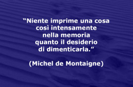 “Niente imprime una cosa così intensamente nella memoria quanto il desiderio di dimenticarla.” (Michel de Montaigne)