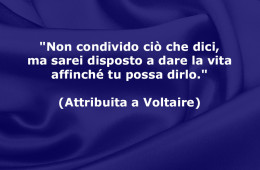 “Non condivido ciò che dici, ma sarei disposto a dare la vita affinché tu possa dirlo.” (Attribuita a Voltaire)