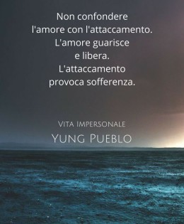 “Non confondere l’amore con l’attaccamento. L’amore guarisce e libera. L’attaccamento provoca sofferenza.” (Yung Pueblo)