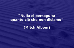 “Nulla ci perseguita quanto ciò che non diciamo” (Mitch Albom)