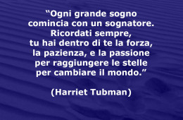 “Ogni grande sogno comincia con un sognatore. Ricordati sempre, tu hai dentro di te la forza, la pazienza, e la passione per raggiungere le stelle per cambiare il mondo.” (Harriet Tubman)