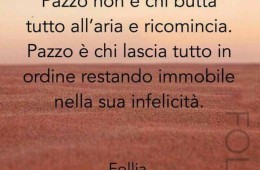 “Pazzo non è chi butta tutto all’aria e ricomincia. Pazzo è chi lascia tutto in ordine restando immobile nella sua infelicità.” (Follia)