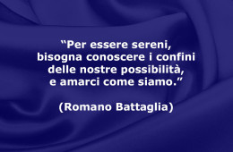 “Per essere sereni, bisogna conoscere i confini delle nostre possibilità, e amarci come siamo.” (Romano Battaglia)