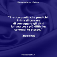 “Pratica quello che predichi. Prima di cercare di correggere gli altri fai una cosa più difficile: correggi te stesso.” (Buddha)