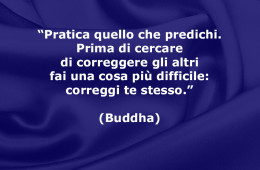 “Pratica quello che predichi. Prima di cercare di correggere gli altri fai una cosa più difficile: correggi te stesso.” (Buddha)