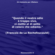 “Quando il nostro odio è troppo vivo, ci mette al di sotto di coloro che odiamo.” (Francois de La Rochefoucauld)