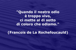 “Quando il nostro odio è troppo vivo, ci mette al di sotto di coloro che odiamo.” (Francois de La Rochefoucauld)