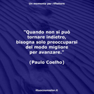 “Quando non si può tornare indietro, bisogna solo preoccuparsi del modo migliore per avanzare.” (Paulo Coelho)