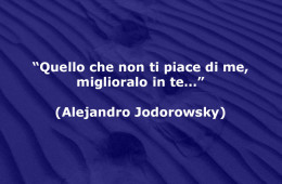 “Quello che non ti piace di me, miglioralo in te…” (Alejandro Jodorowsky)