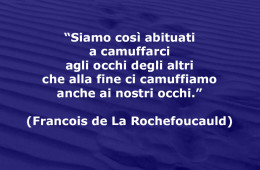 “Siamo così abituati a camuffarci agli occhi degli altri che alla fine ci camuffiamo anche ai nostri occhi.” (Francois de La Rochefoucauld)