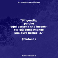 “Sii gentile, perché ogni persona che incontri sta già combattendo una dura battaglia.” (Platone)