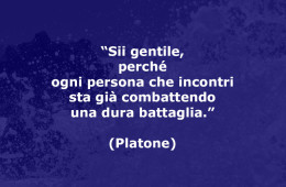 “Sii gentile, perché ogni persona che incontri sta già combattendo una dura battaglia.” (Platone)