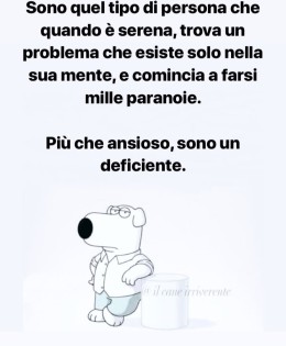 “Sono quel tipo di persona che quando è serena, trova un problema che esiste solo nella sua mente, e comincia a farsi mille paranoie. Più che ansioso, sono un deficiente.” (Il cane irriverente)