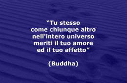 “Tu stesso come chiunque altro nell’intero universo meriti il tuo amore ed il tuo affetto” (Buddha)