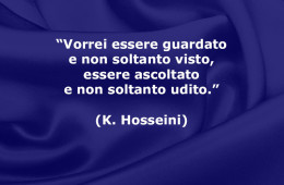 “Vorrei essere guardato e non soltanto visto, essere ascoltato e non soltanto udito.” (Khaled Hosseini)