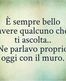 “È sempre bello avere qualcuno che ti ascolta… Ne parlavo proprio oggi con il muro.”