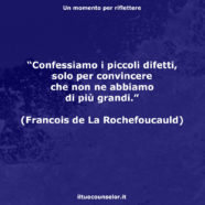 “Confessiamo i piccoli difetti, solo per convincere che non ne abbiamo di più grandi.” (Francois de La Rochefoucauld)