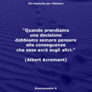 “Quando prendiamo una decisione dobbiamo sempre pensare alle conseguenze che essa avrà sugli altri.” (Albert Acremant)